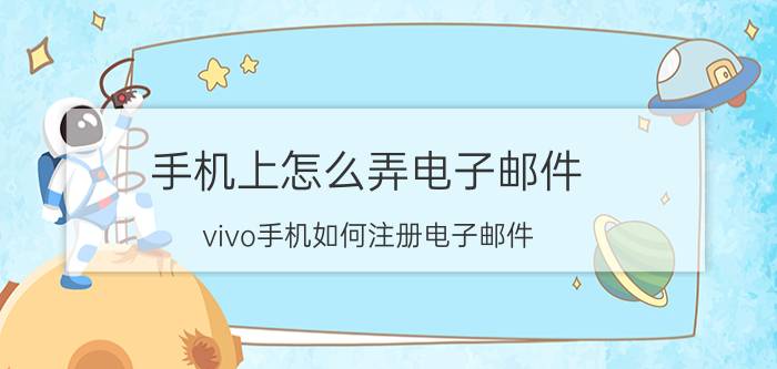 手机上怎么弄电子邮件 vivo手机如何注册电子邮件？